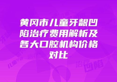 黄冈市儿童牙龈凹陷治疗费用解析及各大口腔机构价格对比