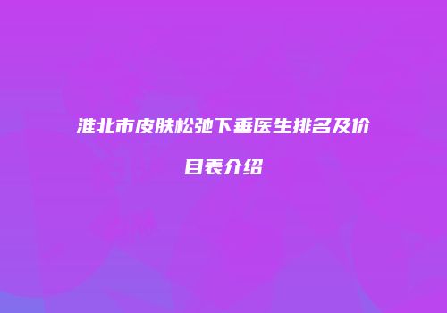 淮北市皮肤松弛下垂医生排名及价目表介绍