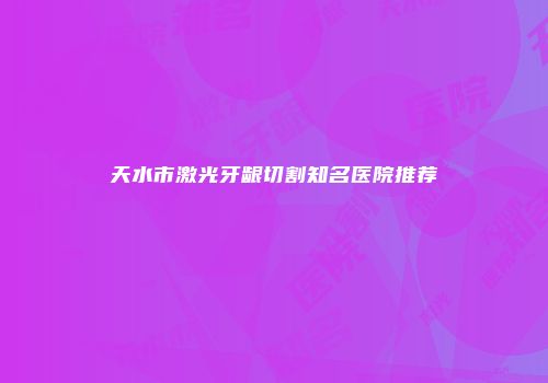天水市激光牙龈切割知名医院推荐