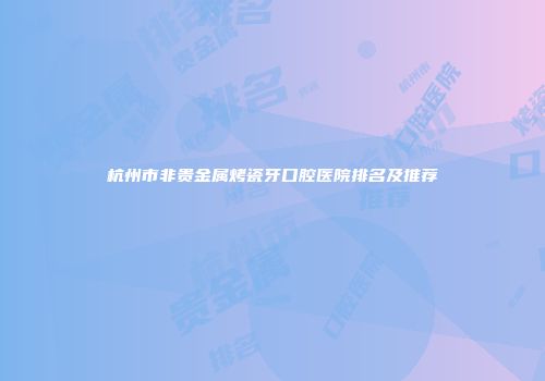 杭州市非贵金属烤瓷牙口腔医院排名及推荐