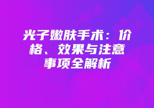 光子嫩肤手术：价格、效果与注意事项全解析
