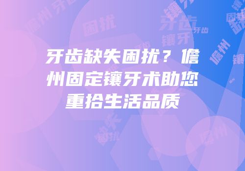 牙齿缺失困扰？儋州固定镶牙术助您重拾生活品质