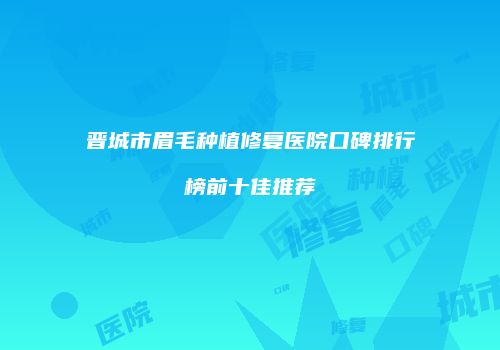 晋城市眉毛种植修复医院口碑排行榜前十佳推荐