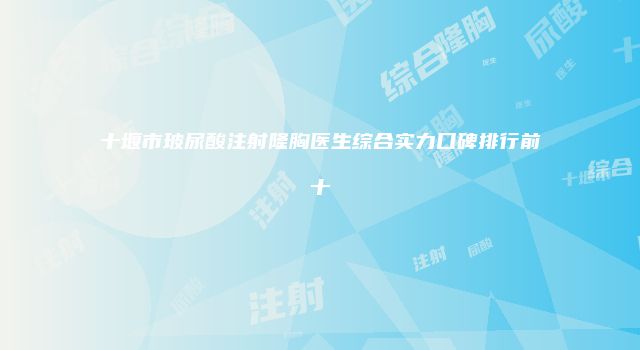 十堰市玻尿酸注射隆胸医生综合实力口碑排行前十