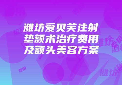 潍坊爱贝芙注射垫额术治疗费用及额头美容方案