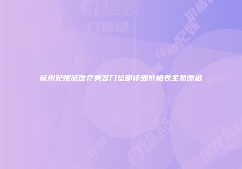 杭州妃妮施医疗美容门诊部详细价格表全新曝出