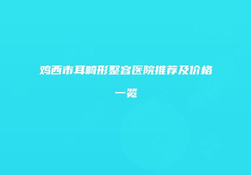 鸡西市耳畸形整容医院推荐及价格一览