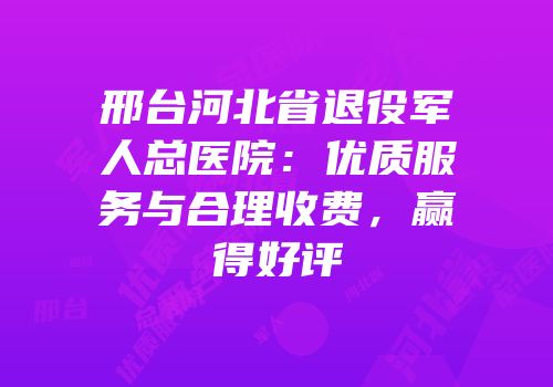 邢台河北省退役军人总医院：优质服务与合理收费，赢得好评