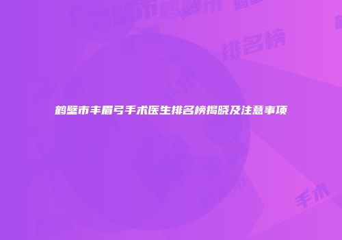 鹤壁市丰眉弓手术医生排名榜揭晓及注意事项