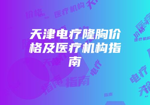 天津电疗隆胸价格及医疗机构指南
