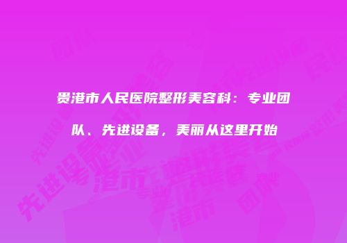 贵港市人民医院整形美容科：专业团队、先进设备，美丽从这里开始