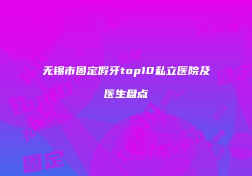 无锡市固定假牙top10私立医院及医生盘点