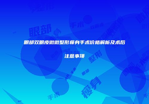 眼部双眼皮微微整形瘦身手术价格解析及术后注意事项