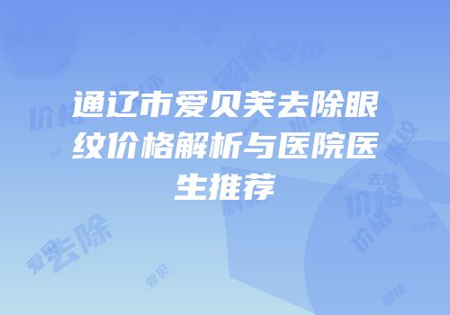 通辽市爱贝芙去除眼纹价格解析与医院医生推荐