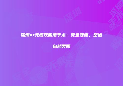 深圳st无痕双眼皮手术：安全健康，塑造自然美眼