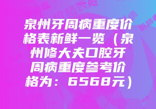 泉州牙周病重度价格表新鲜一览（泉州修大夫口腔牙周病重度参考价格为：6568元）