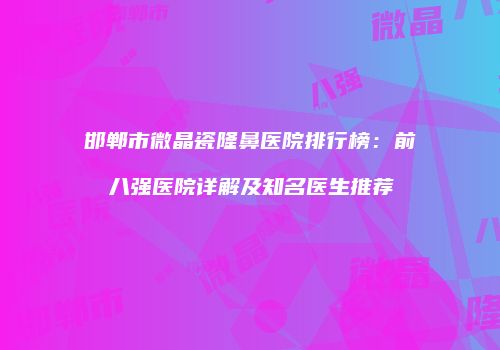邯郸市微晶瓷隆鼻医院排行榜：前八强医院详解及知名医生推荐