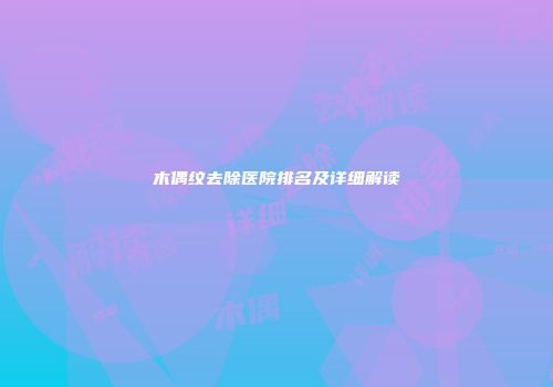 木偶纹去除医院排名及详细解读