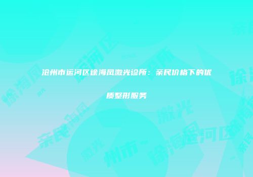 沧州市运河区徐海凤激光诊所：亲民价格下的优质整形服务