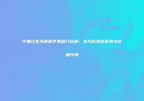 宁波江东天使医疗美容门诊部：全方位美容服务与价格行情