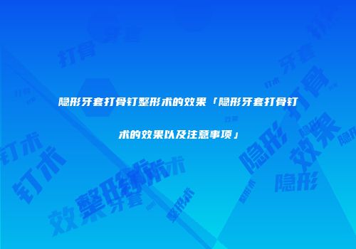 隐形牙套打骨钉整形术的效果「隐形牙套打骨钉术的效果以及注意事项」