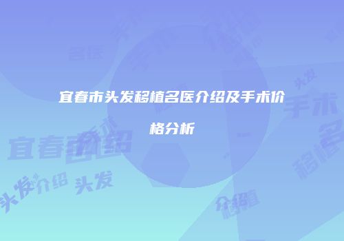 宜春市头发移植名医介绍及手术价格分析