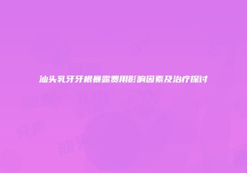 汕头乳牙牙根暴露费用影响因素及治疗探讨