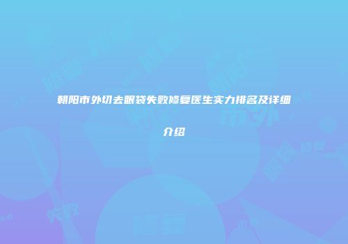 朝阳市外切去眼袋失败修复医生实力排名及详细介绍