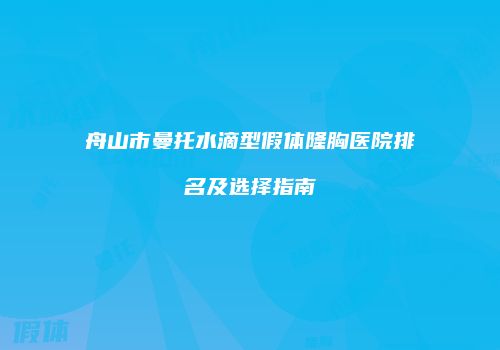 舟山市曼托水滴型假体隆胸医院排名及选择指南