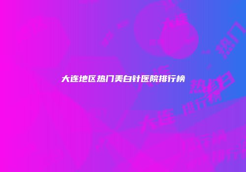 大连地区热门美白针医院排行榜