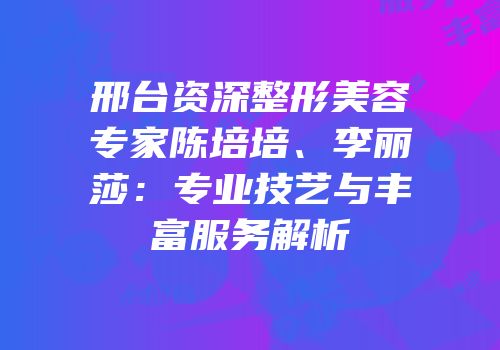 邢台资深整形美容专家陈培培、李丽莎：专业技艺与丰富服务解析