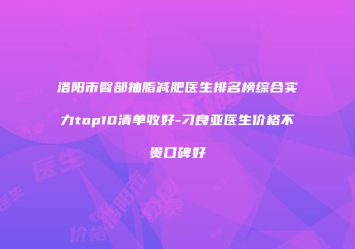 洛阳市臀部抽脂减肥医生排名榜综合实力top10清单收好-刁良亚医生价格不贵口碑好