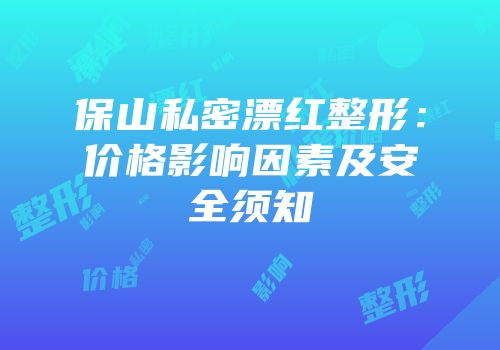 保山私密漂红整形：价格影响因素及安全须知