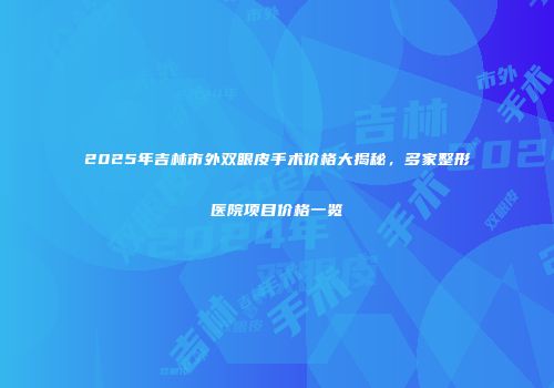 2025年吉林市外双眼皮手术价格大揭秘，多家整形医院项目价格一览