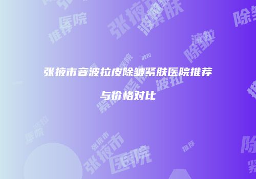 张掖市音波拉皮除皱紧肤医院推荐与价格对比