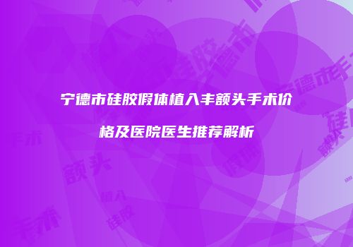 宁德市硅胶假体植入丰额头手术价格及医院医生推荐解析