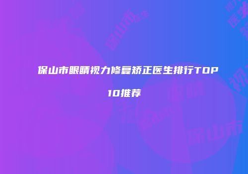 保山市眼睛视力修复矫正医生排行TOP10推荐