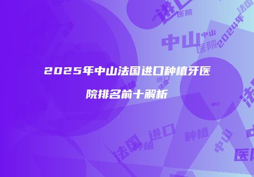 2025年中山法国进口种植牙医院排名前十解析