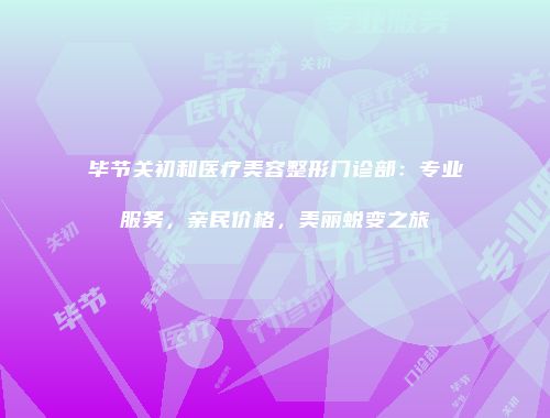毕节关初和医疗美容整形门诊部：专业服务，亲民价格，美丽蜕变之旅