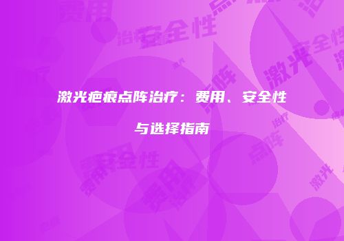 激光疤痕点阵治疗：费用、安全性与选择指南