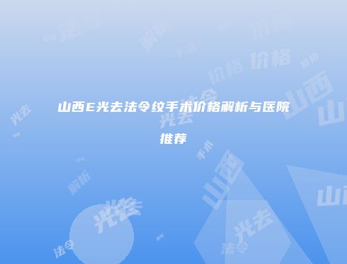 山西E光去法令纹手术价格解析与医院推荐