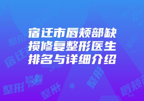 宿迁市唇颊部缺损修复整形医生排名与详细介绍