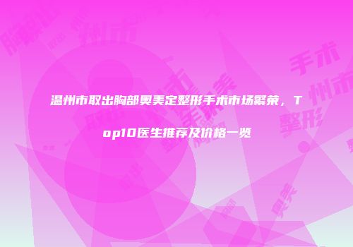 温州市取出胸部奥美定整形手术市场繁荣，Top10医生推荐及价格一览