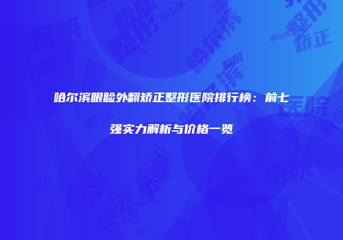 哈尔滨眼睑外翻矫正整形医院排行榜：前七强实力解析与价格一览