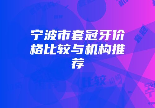 宁波市套冠牙价格比较与机构推荐