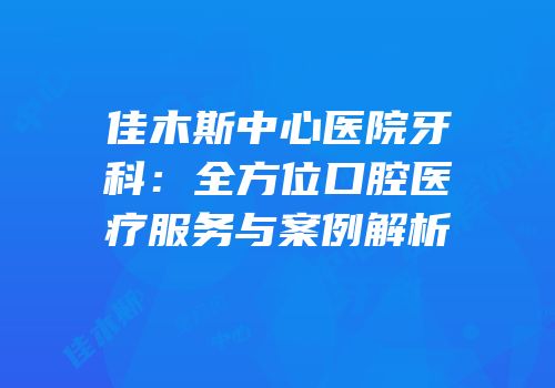 佳木斯中心医院牙科：全方位口腔医疗服务与案例解析