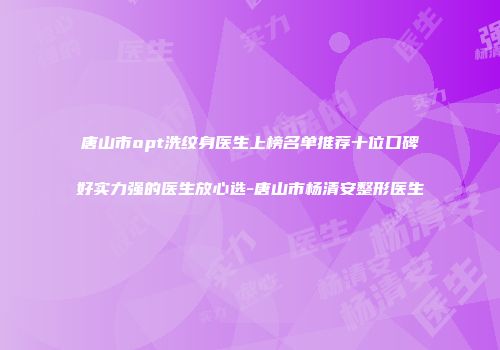 唐山市opt洗纹身医生上榜名单推荐十位口碑好实力强的医生放心选-唐山市杨清安整形医生