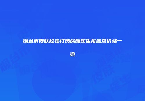 烟台市皮肤松弛打玻尿酸医生排名及价格一览