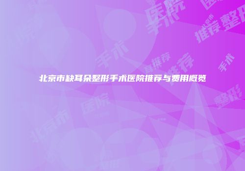 北京市缺耳朵整形手术医院推荐与费用概览