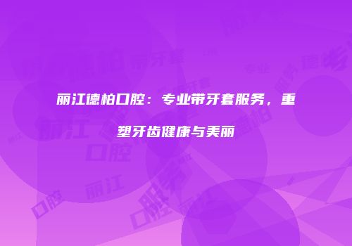丽江德柏口腔：专业带牙套服务，重塑牙齿健康与美丽